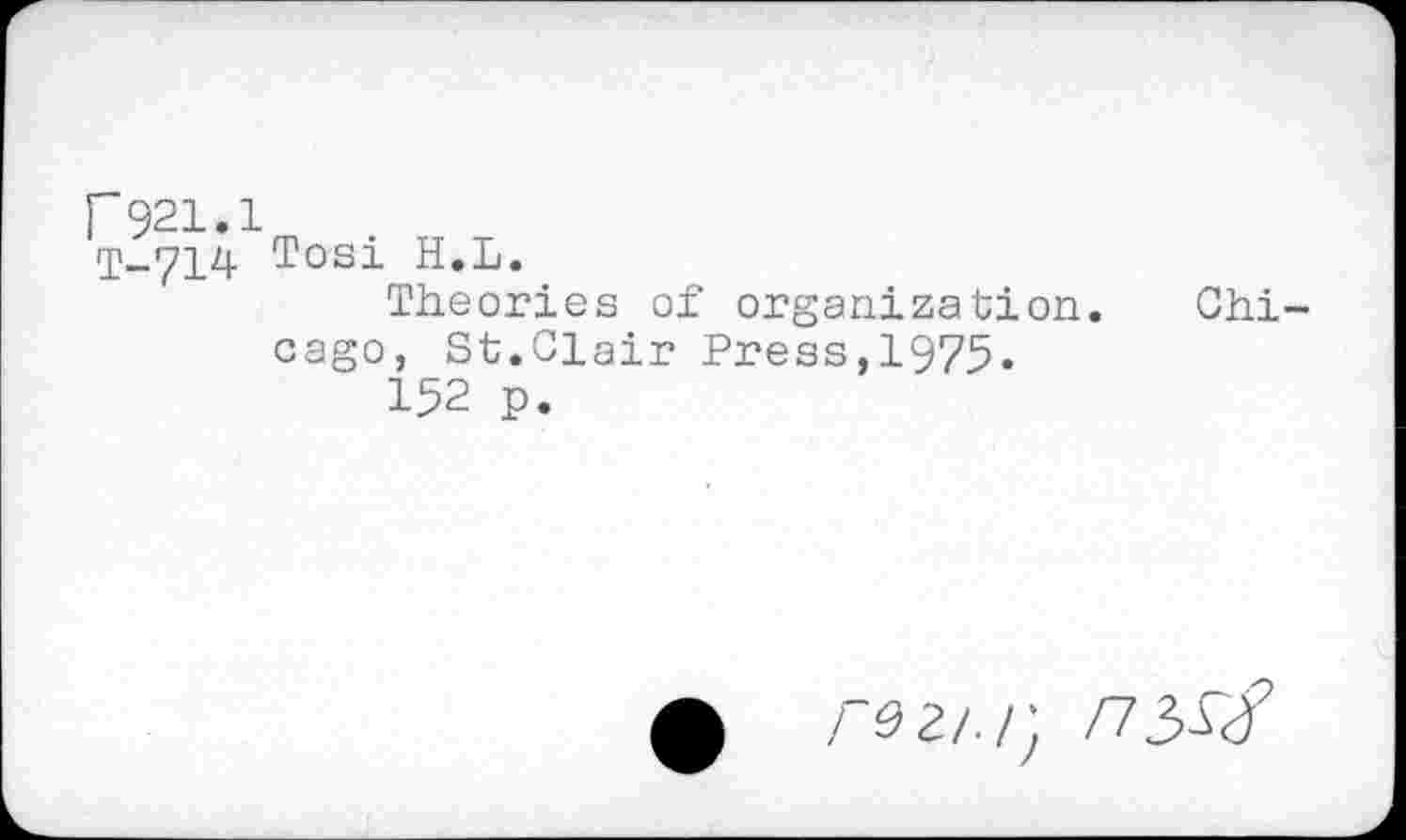 ﻿r921.1
1-714 Tosi H.L.
Theories of organization. Chicago, St.Clair Press,1975.
152 p.